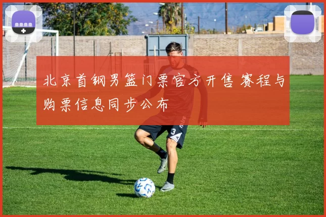 北京首钢男篮门票官方开售 赛程与购票信息同步公布