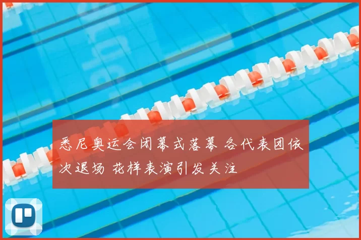 悉尼奥运会闭幕式落幕 各代表团依次退场 花样表演引发关注