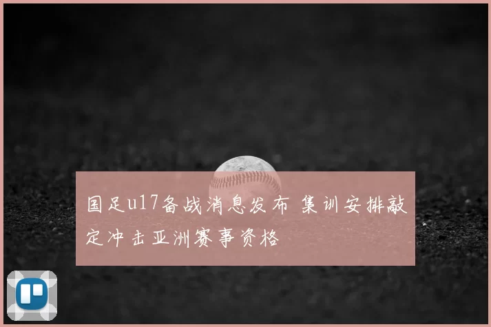 国足u17备战消息发布 集训安排敲定冲击亚洲赛事资格