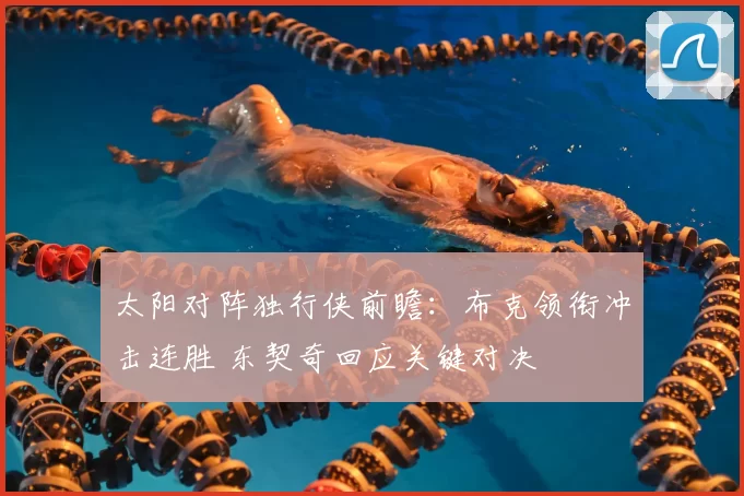 太阳对阵独行侠前瞻：布克领衔冲击连胜 东契奇回应关键对决