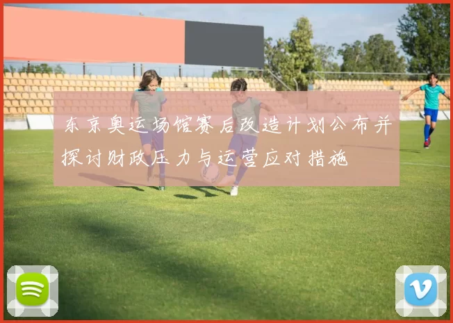 东京奥运场馆赛后改造计划公布并探讨财政压力与运营应对措施