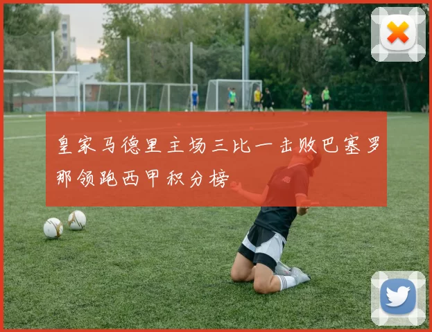 皇家马德里主场三比一击败巴塞罗那领跑西甲积分榜