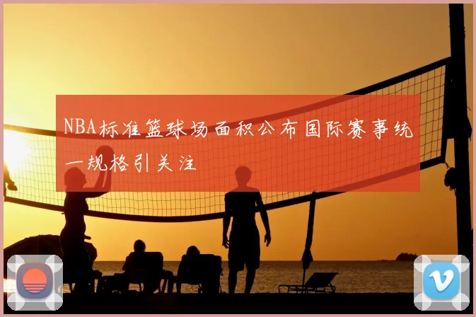NBA标准篮球场面积公布国际赛事统一规格引关注