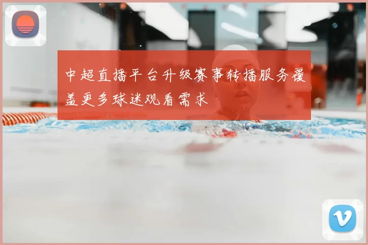 中超直播平台升级赛事转播服务覆盖更多球迷观看需求