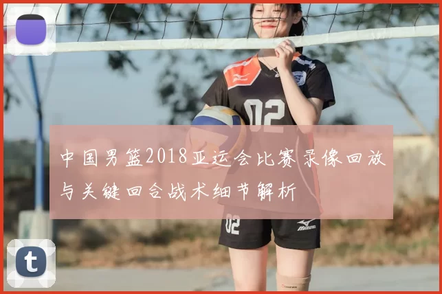 中国男篮2018亚运会比赛录像回放与关键回合战术细节解析
