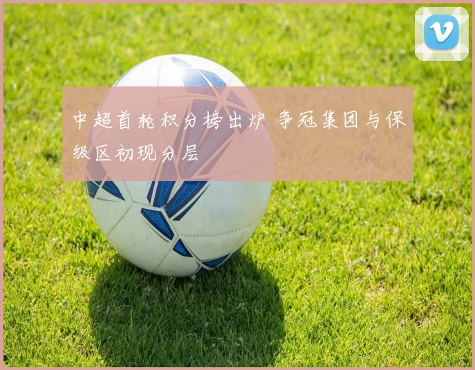 中超首轮积分榜出炉 争冠集团与保级区初现分层
