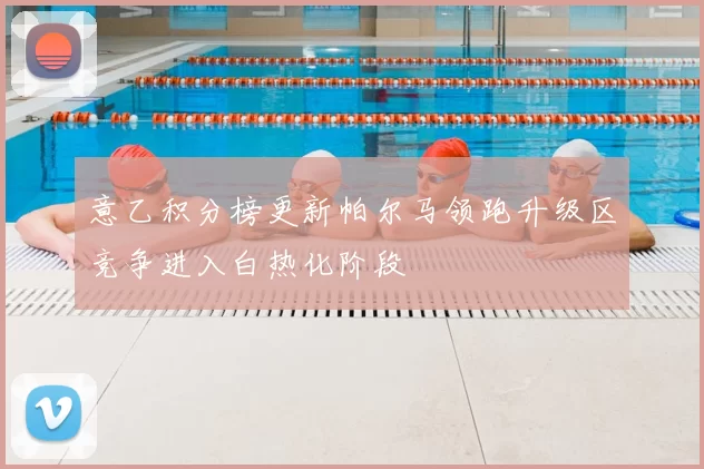 意乙积分榜更新帕尔马领跑升级区竞争进入白热化阶段