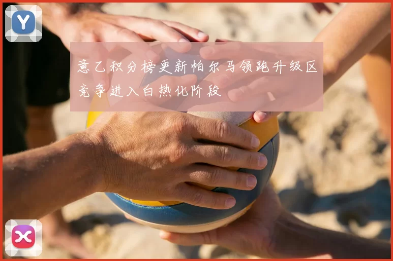 意乙积分榜更新帕尔马领跑升级区竞争进入白热化阶段