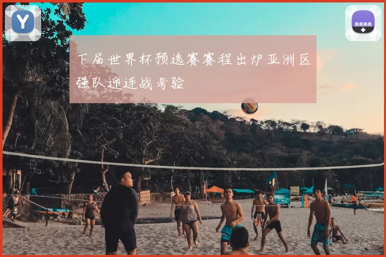 下届世界杯预选赛赛程出炉亚洲区强队迎连战考验