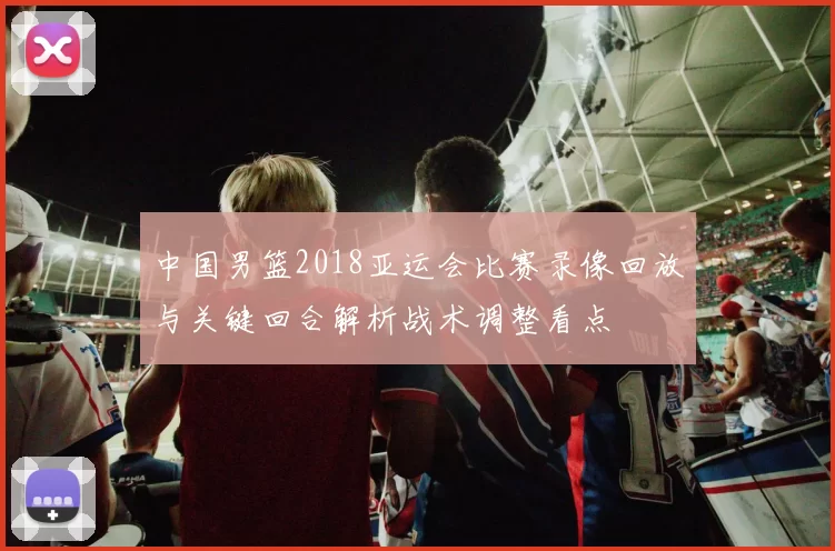 中国男篮2018亚运会比赛录像回放与关键回合解析战术调整看点