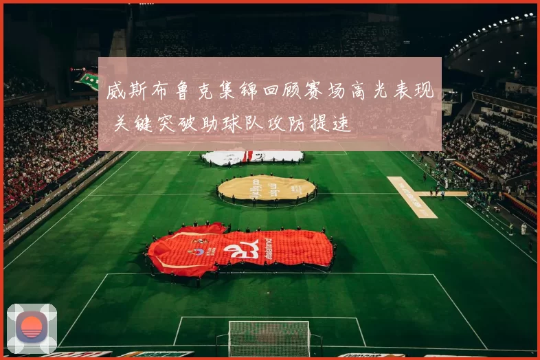 威斯布鲁克集锦回顾赛场高光表现 关键突破助球队攻防提速