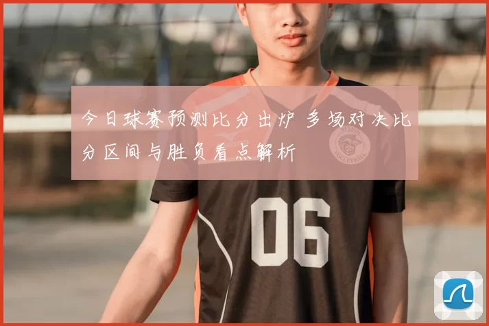 今日球赛预测比分出炉 多场对决比分区间与胜负看点解析