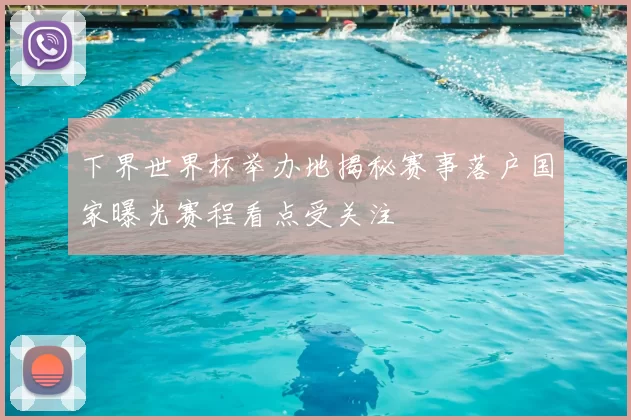 下界世界杯举办地揭秘赛事落户国家曝光赛程看点受关注