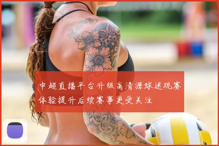中超直播平台升级高清源球迷观赛体验提升后续赛事更受关注