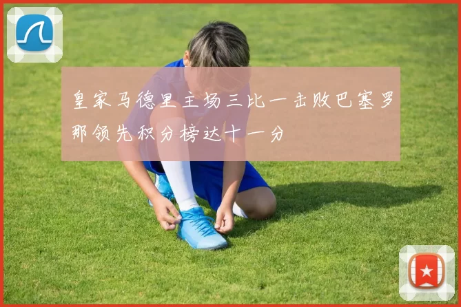 皇家马德里主场三比一击败巴塞罗那领先积分榜达十一分