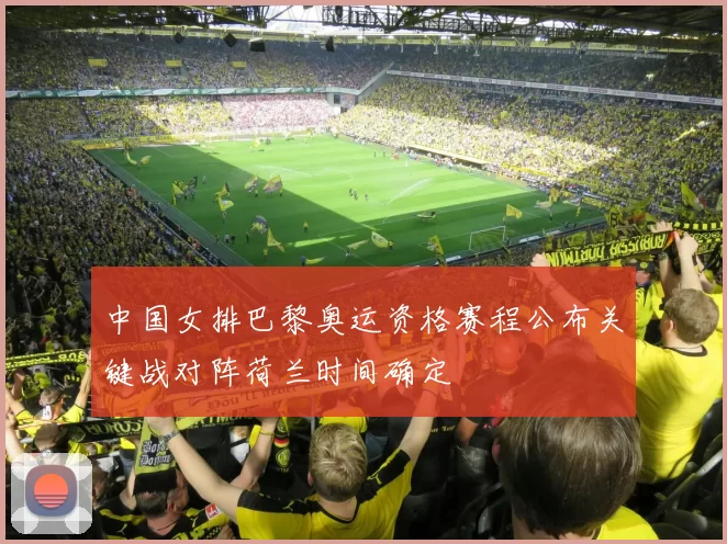 中国女排巴黎奥运资格赛程公布关键战对阵荷兰时间确定