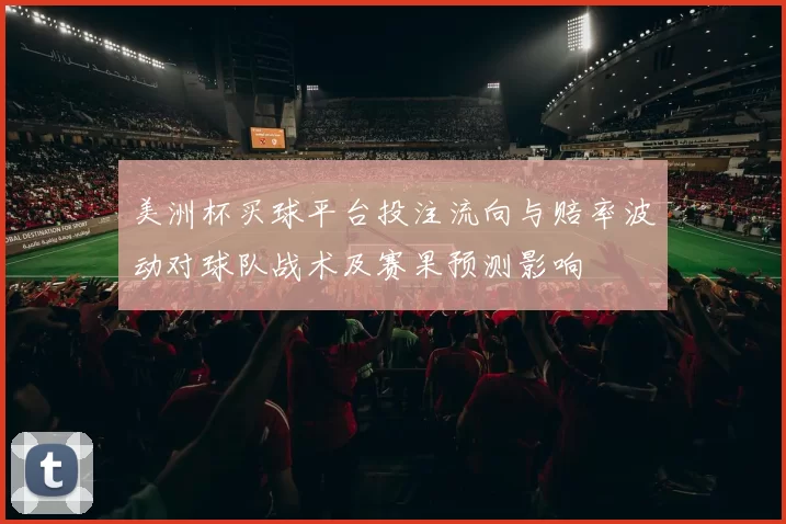 美洲杯买球平台投注流向与赔率波动对球队战术及赛果预测影响