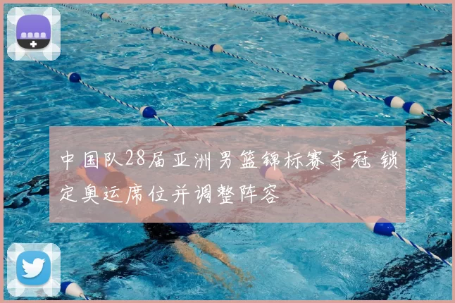 中国队28届亚洲男篮锦标赛夺冠 锁定奥运席位并调整阵容