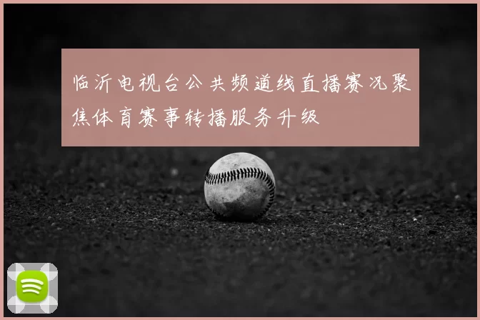 临沂电视台公共频道线直播赛况聚焦体育赛事转播服务升级
