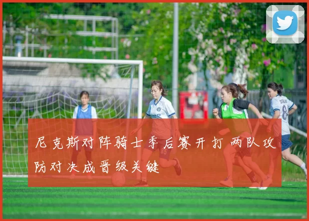 尼克斯对阵骑士季后赛开打 两队攻防对决成晋级关键