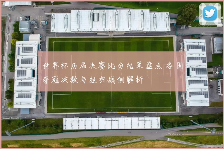 世界杯历届决赛比分结果盘点 各国夺冠次数与经典战例解析