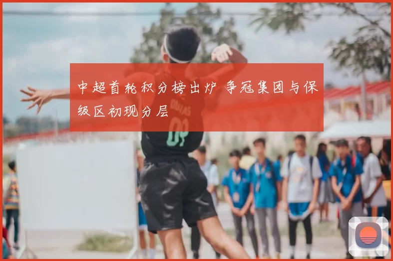中超首轮积分榜出炉 争冠集团与保级区初现分层