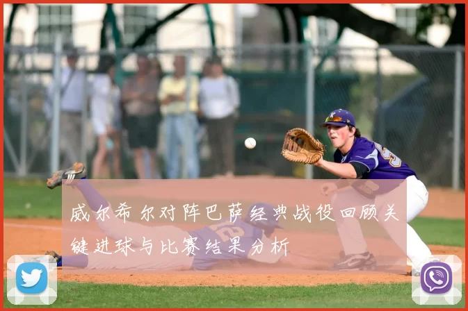 威尔希尔对阵巴萨经典战役回顾关键进球与比赛结果分析
