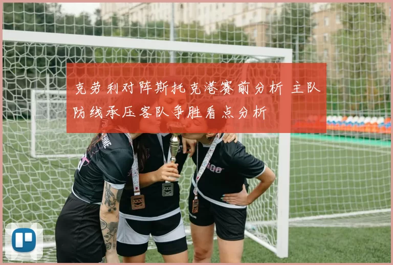 克劳利对阵斯托克港赛前分析 主队防线承压客队争胜看点分析