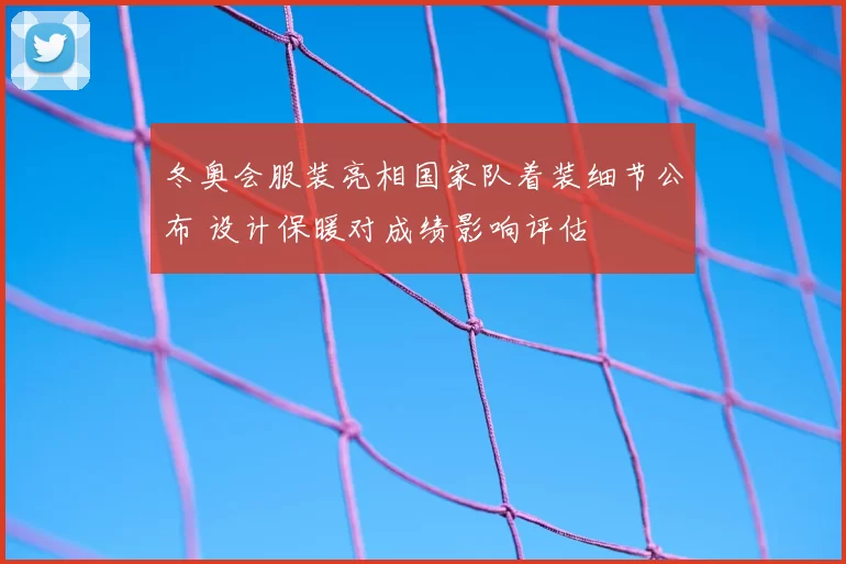 冬奥会服装亮相国家队着装细节公布 设计保暖对成绩影响评估