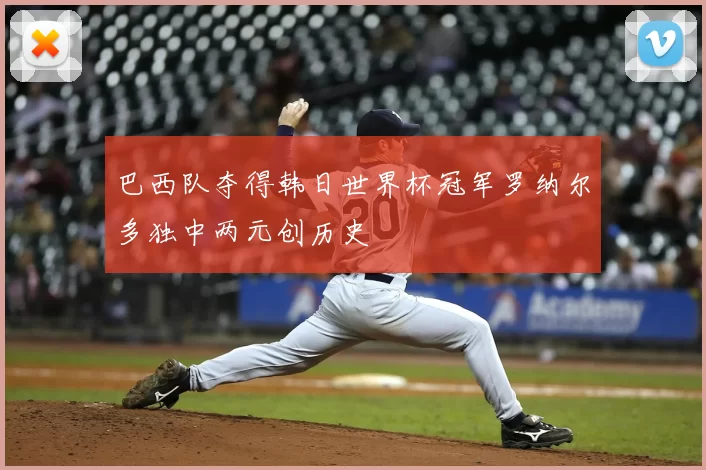 巴西队夺得韩日世界杯冠军罗纳尔多独中两元创历史